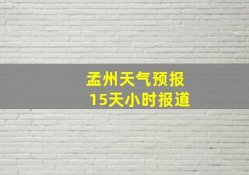 孟州天气预报15天小时报道