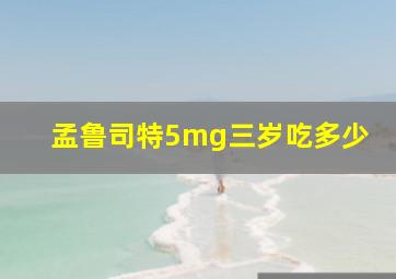 孟鲁司特5mg三岁吃多少