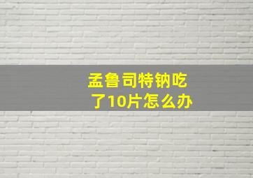 孟鲁司特钠吃了10片怎么办