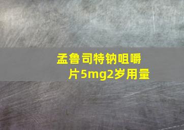 孟鲁司特钠咀嚼片5mg2岁用量