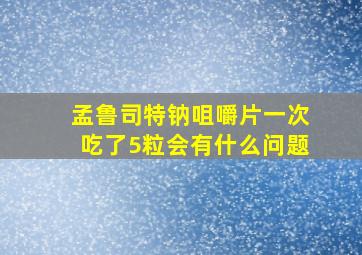 孟鲁司特钠咀嚼片一次吃了5粒会有什么问题