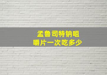 孟鲁司特钠咀嚼片一次吃多少