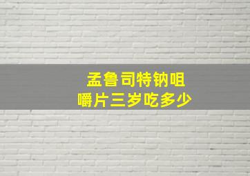 孟鲁司特钠咀嚼片三岁吃多少