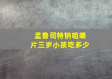 孟鲁司特钠咀嚼片三岁小孩吃多少