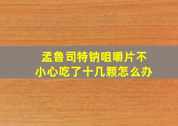 孟鲁司特钠咀嚼片不小心吃了十几颗怎么办