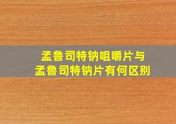 孟鲁司特钠咀嚼片与孟鲁司特钠片有何区别