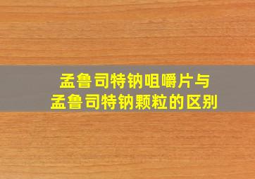 孟鲁司特钠咀嚼片与孟鲁司特钠颗粒的区别