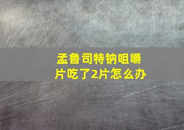 孟鲁司特钠咀嚼片吃了2片怎么办