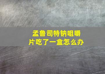 孟鲁司特钠咀嚼片吃了一盒怎么办