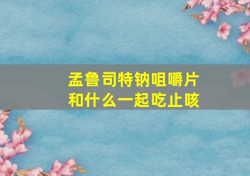 孟鲁司特钠咀嚼片和什么一起吃止咳