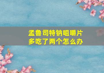 孟鲁司特钠咀嚼片多吃了两个怎么办