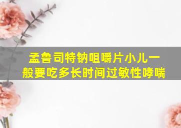 孟鲁司特钠咀嚼片小儿一般要吃多长时间过敏性哮喘