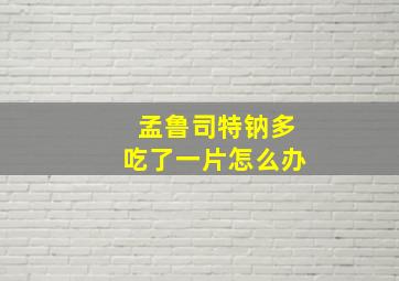 孟鲁司特钠多吃了一片怎么办