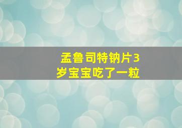 孟鲁司特钠片3岁宝宝吃了一粒