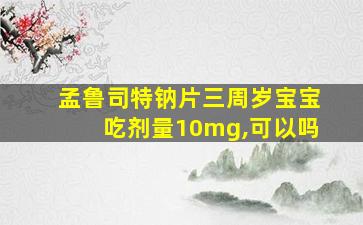 孟鲁司特钠片三周岁宝宝吃剂量10mg,可以吗