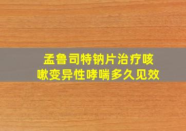 孟鲁司特钠片治疗咳嗽变异性哮喘多久见效