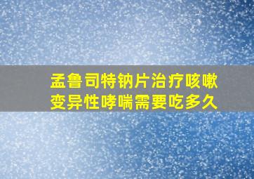 孟鲁司特钠片治疗咳嗽变异性哮喘需要吃多久