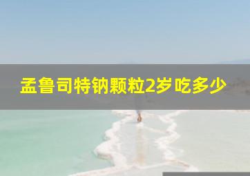 孟鲁司特钠颗粒2岁吃多少