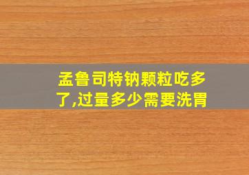 孟鲁司特钠颗粒吃多了,过量多少需要洗胃