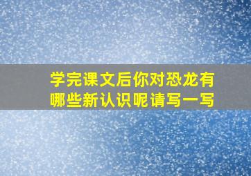 学完课文后你对恐龙有哪些新认识呢请写一写