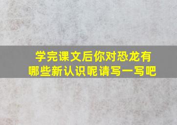 学完课文后你对恐龙有哪些新认识呢请写一写吧