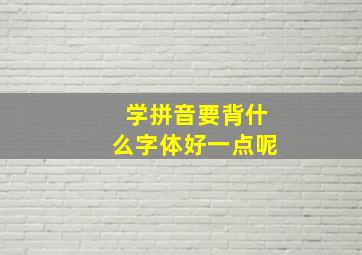 学拼音要背什么字体好一点呢