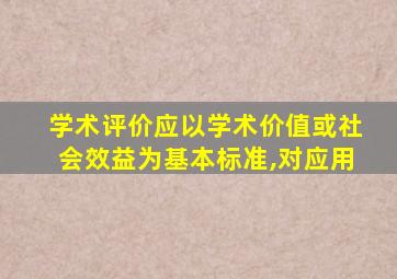 学术评价应以学术价值或社会效益为基本标准,对应用