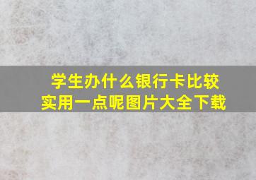 学生办什么银行卡比较实用一点呢图片大全下载