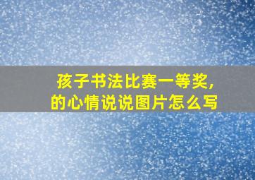 孩子书法比赛一等奖,的心情说说图片怎么写