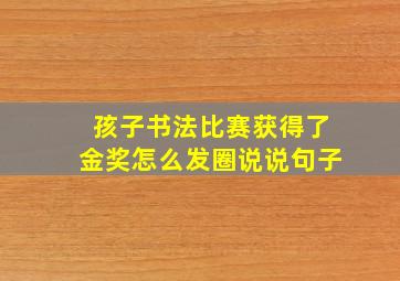 孩子书法比赛获得了金奖怎么发圈说说句子