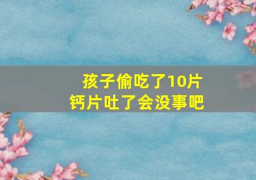 孩子偷吃了10片钙片吐了会没事吧