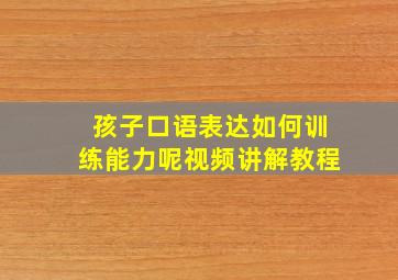 孩子口语表达如何训练能力呢视频讲解教程