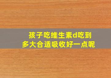 孩子吃维生素d吃到多大合适吸收好一点呢