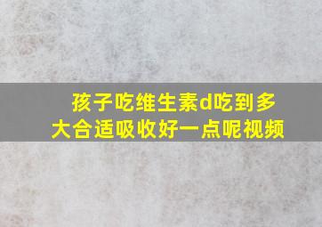 孩子吃维生素d吃到多大合适吸收好一点呢视频