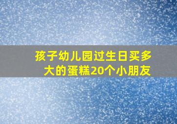 孩子幼儿园过生日买多大的蛋糕20个小朋友