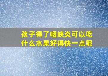 孩子得了咽峡炎可以吃什么水果好得快一点呢