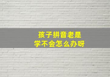 孩子拼音老是学不会怎么办呀