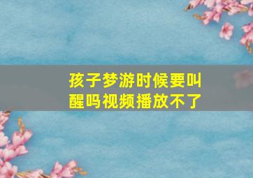 孩子梦游时候要叫醒吗视频播放不了