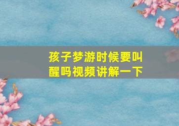 孩子梦游时候要叫醒吗视频讲解一下