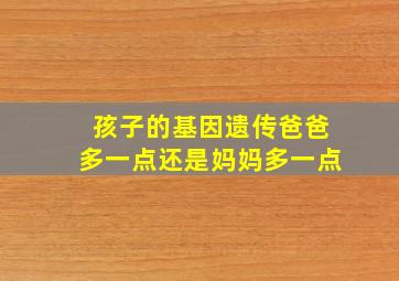 孩子的基因遗传爸爸多一点还是妈妈多一点