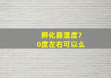 孵化器湿度70度左右可以么