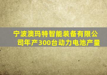 宁波澳玛特智能装备有限公司年产300台动力电池产量