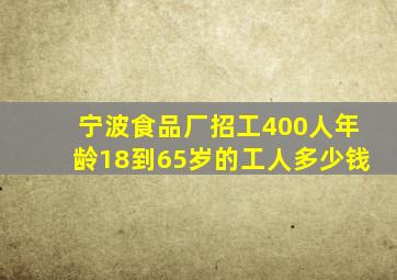 宁波食品厂招工400人年龄18到65岁的工人多少钱