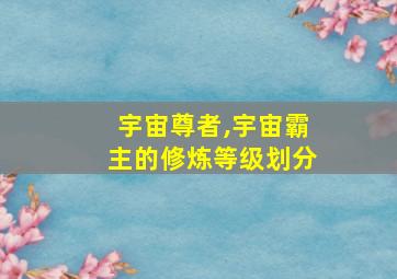 宇宙尊者,宇宙霸主的修炼等级划分