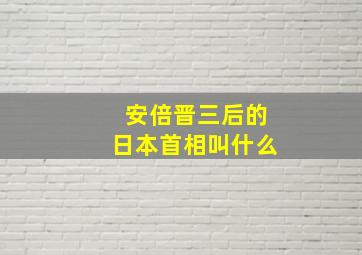 安倍晋三后的日本首相叫什么