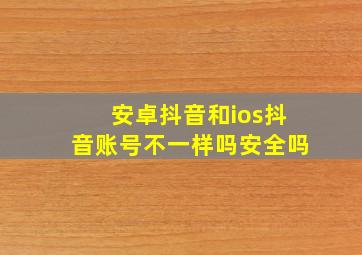 安卓抖音和ios抖音账号不一样吗安全吗