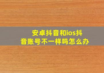 安卓抖音和ios抖音账号不一样吗怎么办