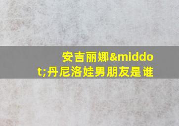 安吉丽娜·丹尼洛娃男朋友是谁