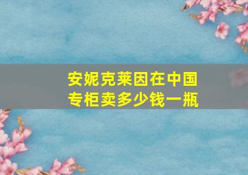 安妮克莱因在中国专柜卖多少钱一瓶