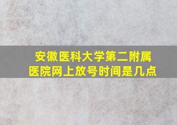 安徽医科大学第二附属医院网上放号时间是几点